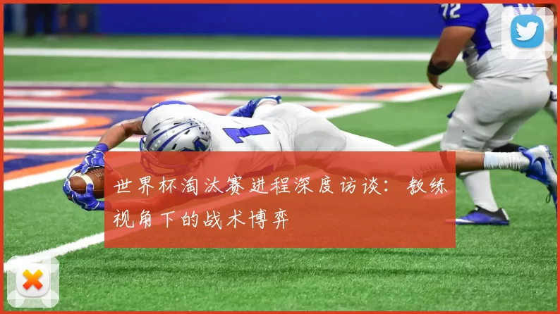 世界杯淘汰赛进程深度访谈:教练视角下的战术博弈