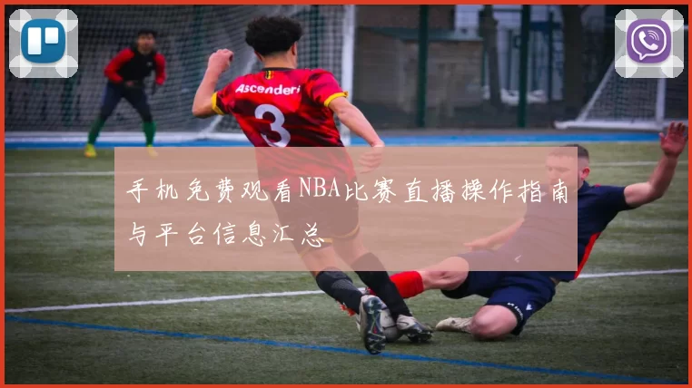 手机免费观看NBA比赛直播操作指南与平台信息汇总