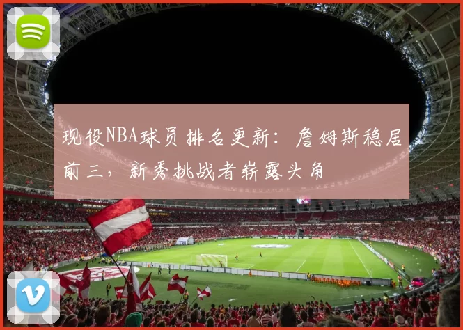 现役NBA球员排名更新:詹姆斯稳居前三,新秀挑战者崭露头角