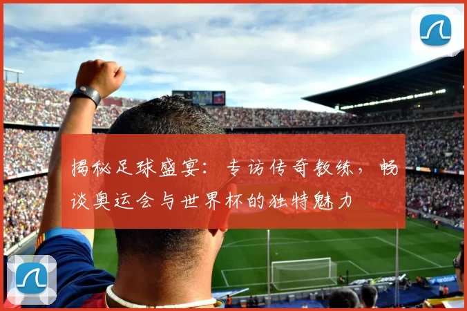 揭秘足球盛宴:专访传奇教练,畅谈奥运会与世界杯的独特魅力