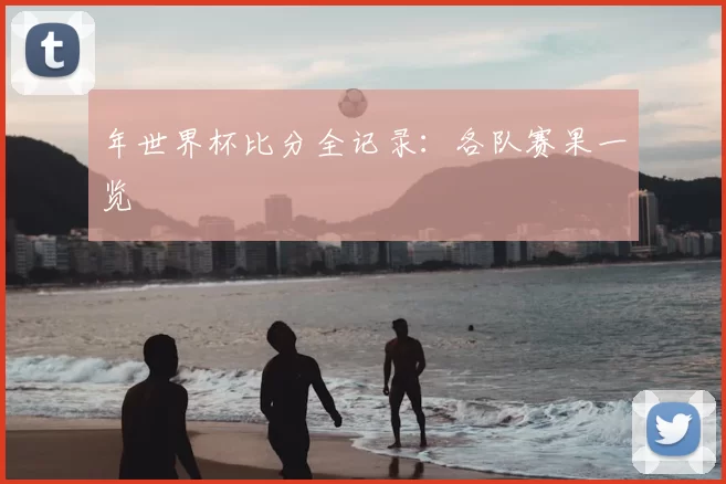年世界杯比分全记录：各队赛果一览