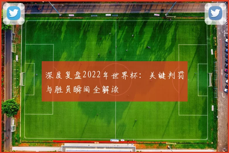 深度复盘2022年世界杯：关键判罚与胜负瞬间全解读