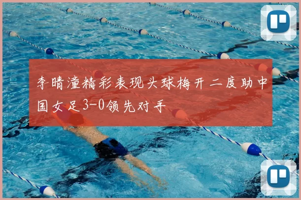 李晴潼精彩表现头球梅开二度助中国女足3-0领先对手