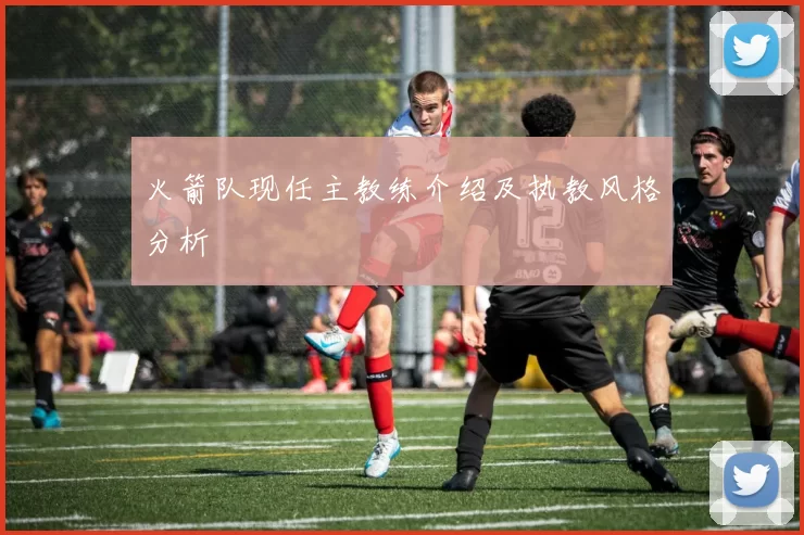 火箭队现任主教练介绍及执教风格分析