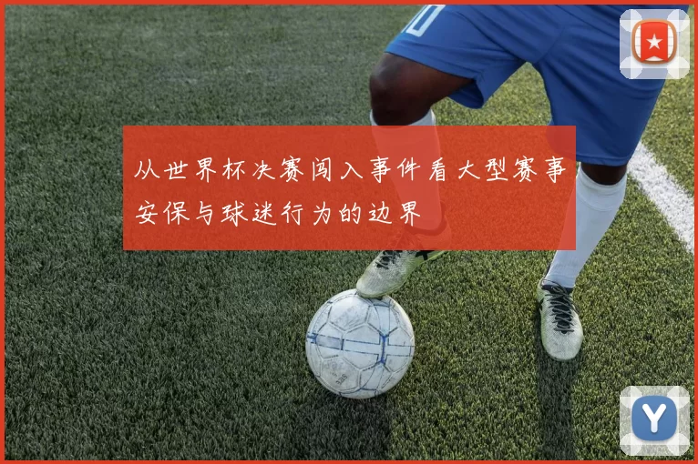 从世界杯决赛闯入事件看大型赛事安保与球迷行为的边界