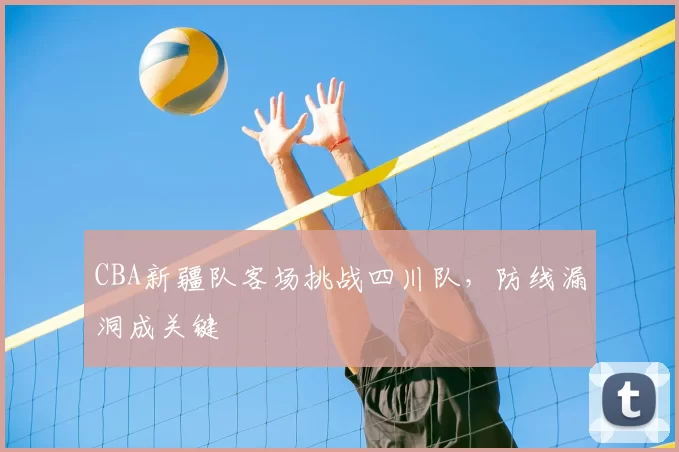 CBA新疆队客场挑战四川队,防线漏洞成关键