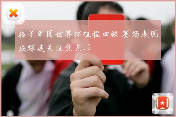 格子军团世界杯征程回顾 赛场表现成球迷关注焦点_1