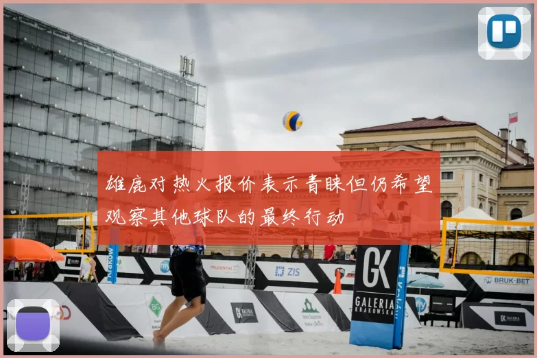 雄鹿对热火报价表示青睐但仍希望观察其他球队的最终行动