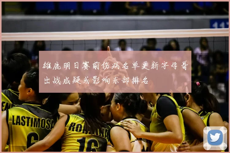 雄鹿明日赛前伤病名单更新字母哥出战成疑或影响东部排名
