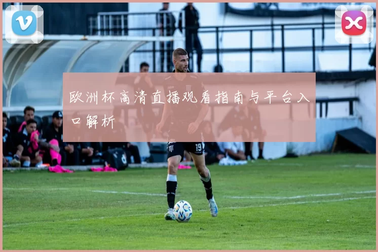 欧洲杯高清直播观看指南与平台入口解析