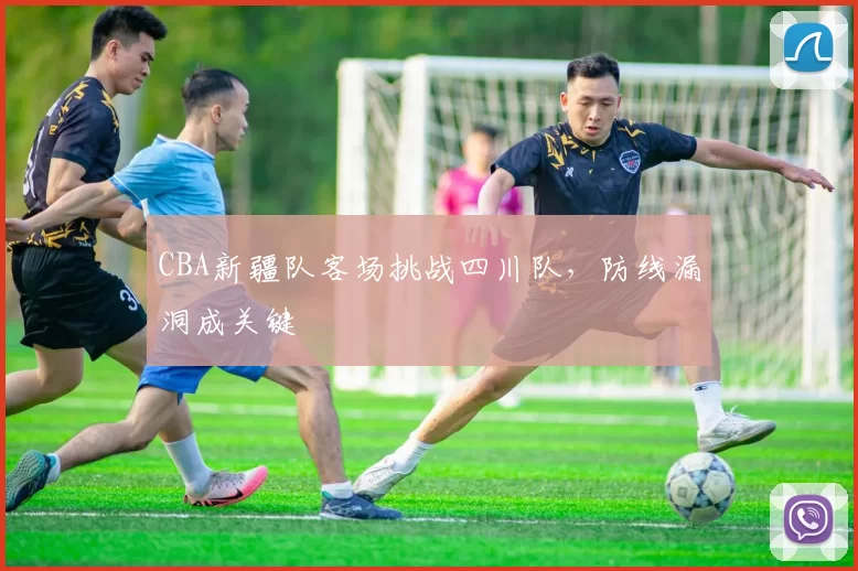 CBA新疆队客场挑战四川队,防线漏洞成关键
