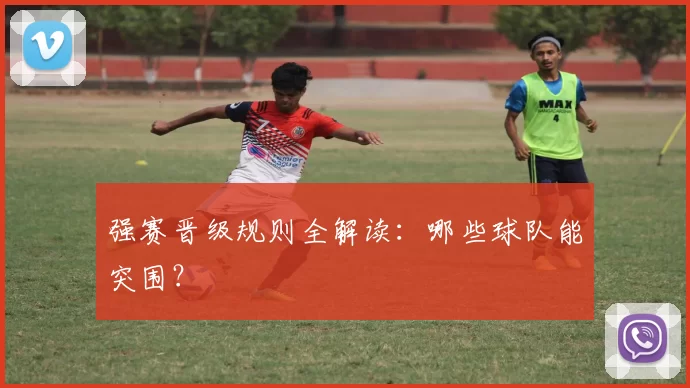 强赛晋级规则全解读：哪些球队能突围？