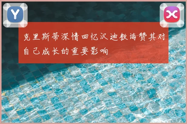 克里斯蒂深情回忆汉迪教诲赞其对自己成长的重要影响