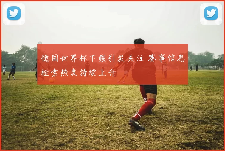 德国世界杯下载引发关注 赛事信息检索热度持续上升