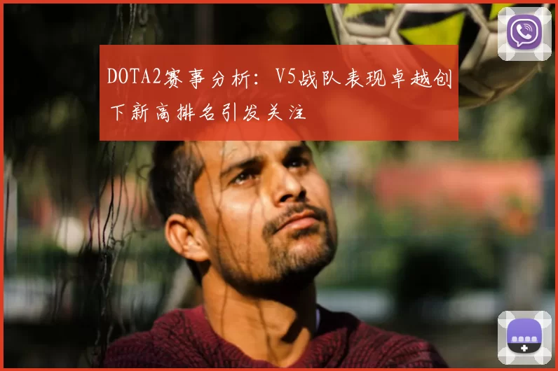 DOTA2赛事分析:V5战队表现卓越创下新高排名引发关注