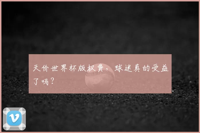 天价世界杯版权费，球迷真的受益了吗？