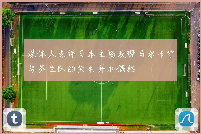 媒体人点评日本主场表现马尔卡宁与芬兰队的失利并非偶然