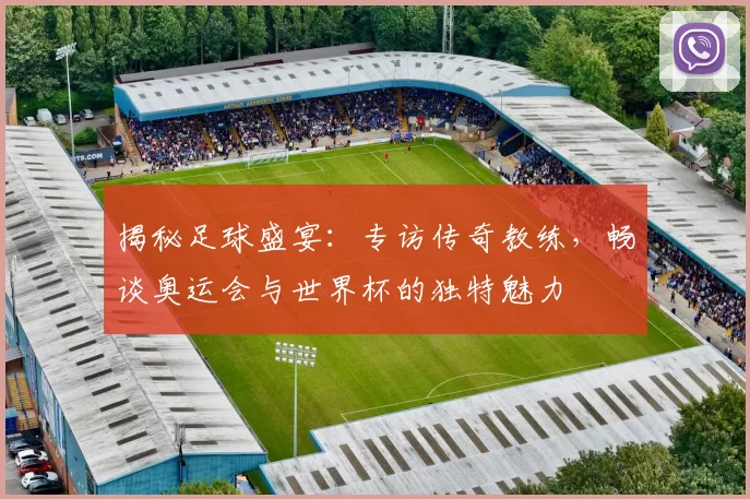 揭秘足球盛宴:专访传奇教练,畅谈奥运会与世界杯的独特魅力