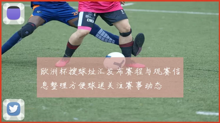 欧洲杯搜球址汇发布赛程与观赛信息整理方便球迷关注赛事动态