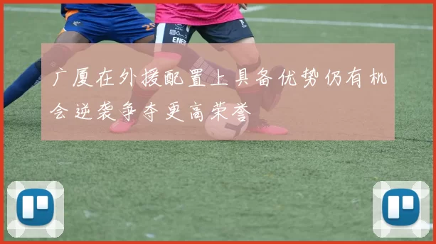 广厦在外援配置上具备优势仍有机会逆袭争夺更高荣誉