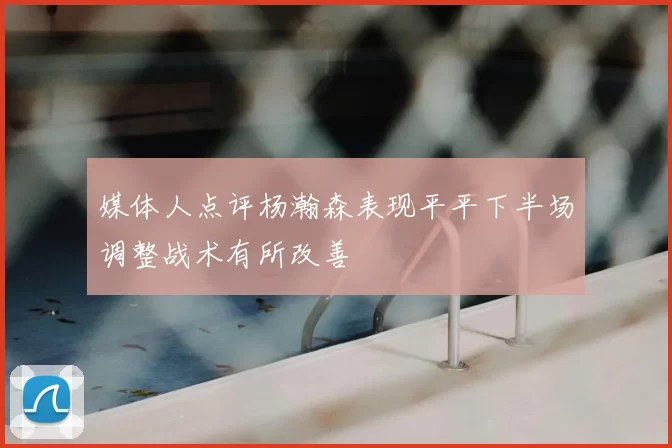 媒体人点评杨瀚森表现平平下半场调整战术有所改善