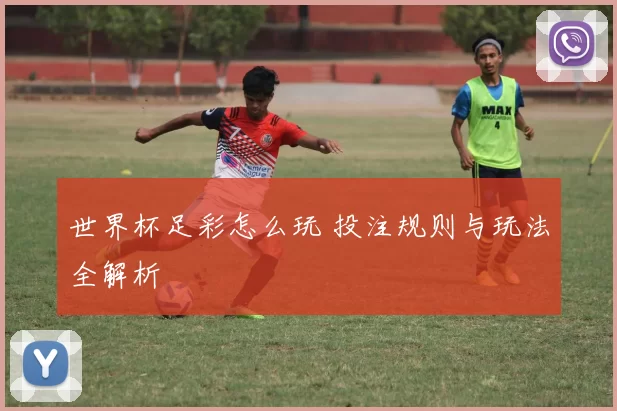 世界杯足彩怎么玩 投注规则与玩法全解析