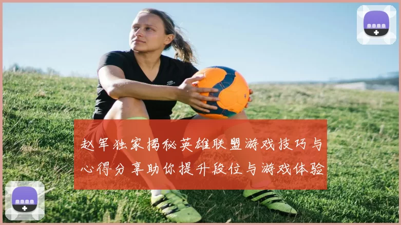 赵军独家揭秘英雄联盟游戏技巧与心得分享助你提升段位与游戏体验
