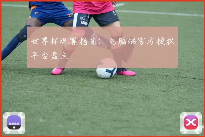 世界杯观赛指南：电脑端官方授权平台盘点