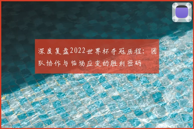 深度复盘2022世界杯夺冠历程:团队协作与临场应变的胜利密码