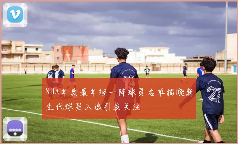 NBA年度最年轻一阵球员名单揭晓新生代球星入选引发关注