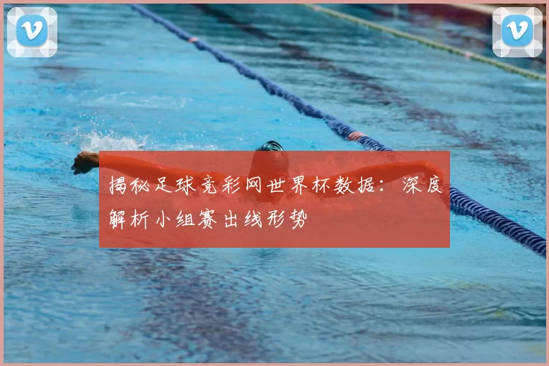 揭秘足球竞彩网世界杯数据:深度解析小组赛出线形势