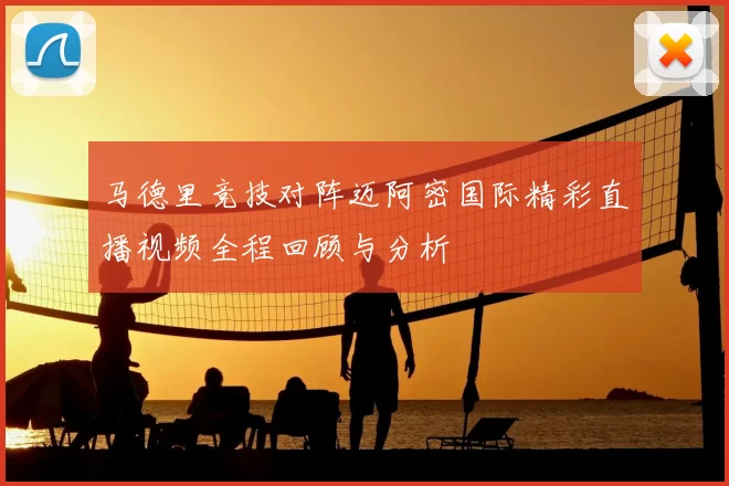 马德里竞技对阵迈阿密国际精彩直播视频全程回顾与分析