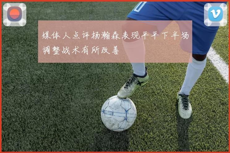 媒体人点评杨瀚森表现平平下半场调整战术有所改善