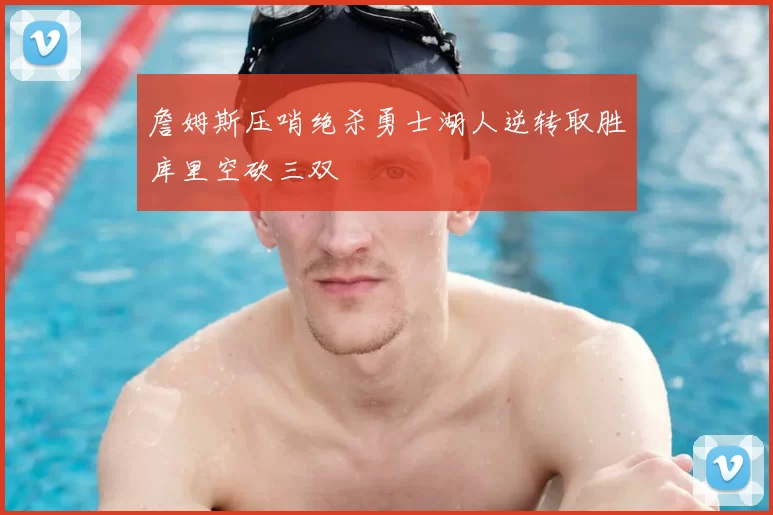 詹姆斯压哨绝杀勇士湖人逆转取胜库里空砍三双