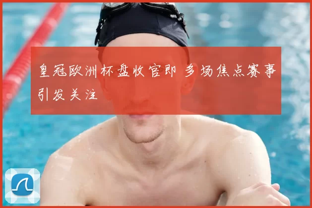 皇冠欧洲杯盘收官即 多场焦点赛事引发关注