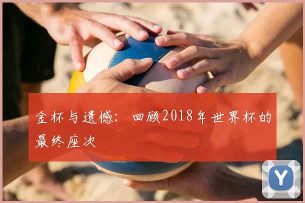 金杯与遗憾：回顾2018年世界杯的最终座次