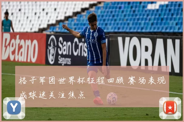 格子军团世界杯征程回顾 赛场表现成球迷关注焦点