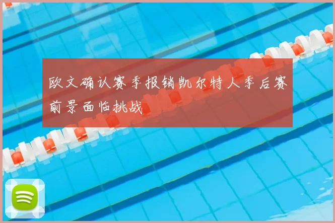 欧文确认赛季报销凯尔特人季后赛前景面临挑战