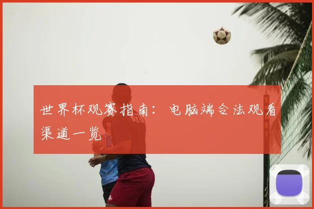 世界杯观赛指南：电脑端合法观看渠道一览