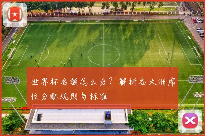 世界杯名额怎么分?解析各大洲席位分配规则与标准
