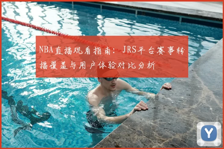 NBA直播观看指南:JRS平台赛事转播覆盖与用户体验对比分析