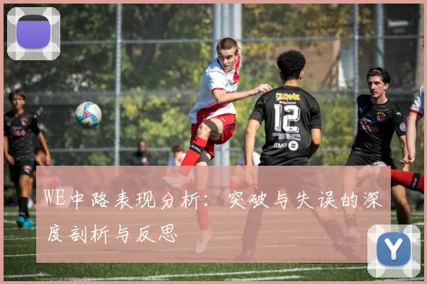 WE中路表现分析:突破与失误的深度剖析与反思