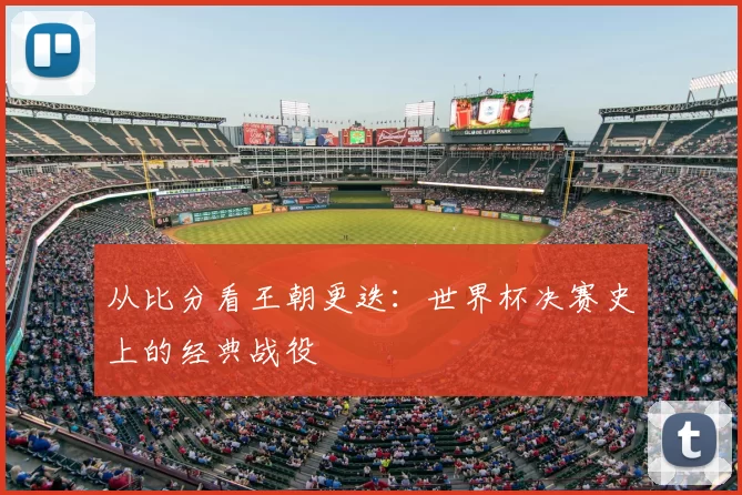 从比分看王朝更迭：世界杯决赛史上的经典战役