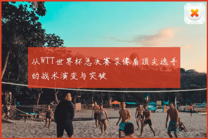 从WTT世界杯总决赛录像看顶尖选手的战术演变与突破
