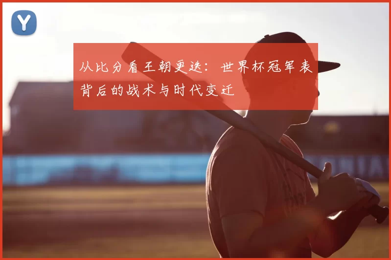 从比分看王朝更迭:世界杯冠军表背后的战术与时代变迁