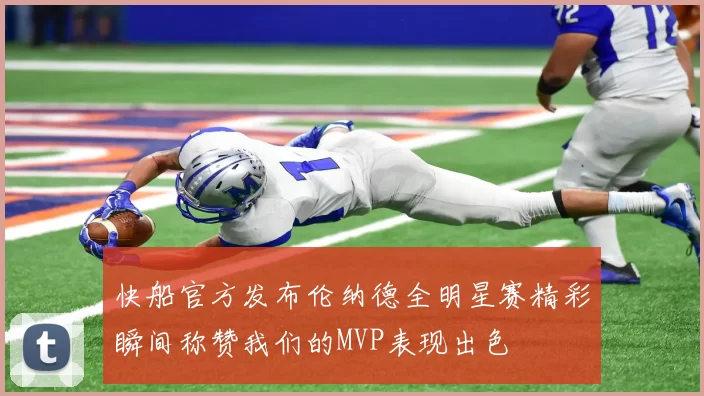 快船官方发布伦纳德全明星赛精彩瞬间称赞我们的MVP表现出色