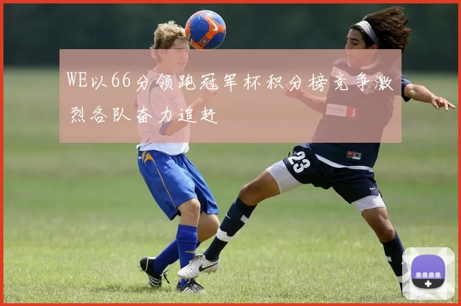WE以66分领跑冠军杯积分榜竞争激烈各队奋力追赶
