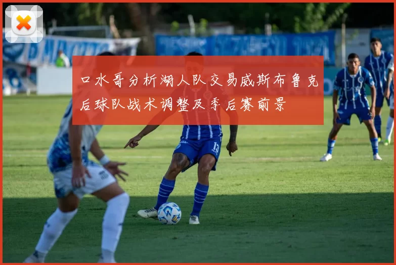 口水哥分析湖人队交易威斯布鲁克后球队战术调整及季后赛前景
