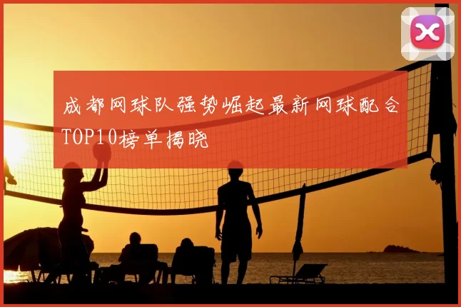成都网球队强势崛起最新网球配合TOP10榜单揭晓