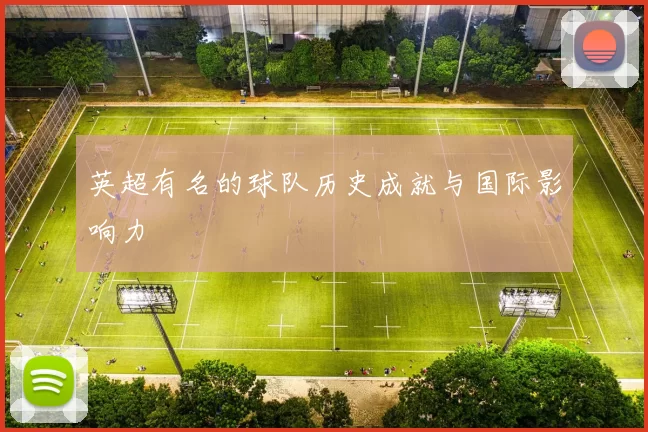 英超有名的球队历史成就与国际影响力